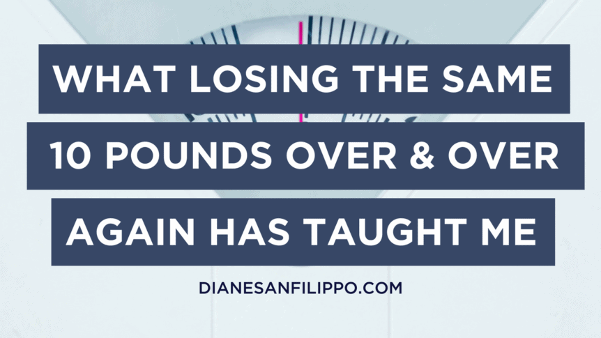 10 things that losing the same 10 pounds over and over again has taught me. | Diane Sanfilippo