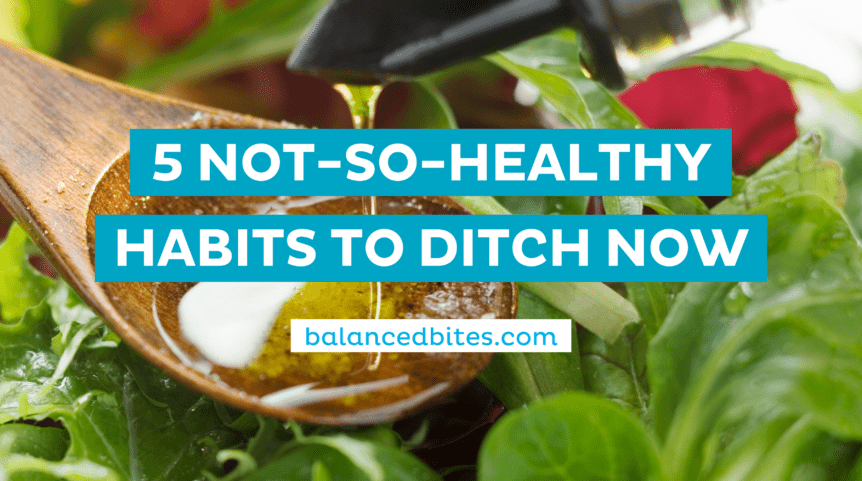 5 Not So Healthy Habits to Ditch Now | Balanced Bites